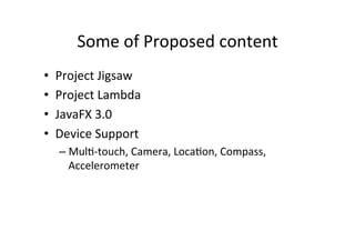 Some	
  of	
  Proposed	
  content	
  
•      Project	
  Jigsaw	
  
•      Project	
  Lambda	
  
•      JavaFX	
  3.0	
  
•      Device	
  Support	
  
       –  Mul8-­‐touch,	
  Camera,	
  Loca8on,	
  Compass,	
  
          Accelerometer	
  
	
  
 