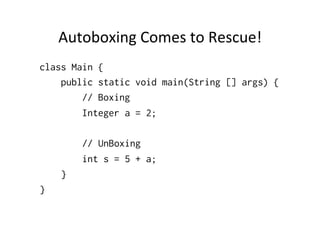 Autoboxing	
  Comes	
  to	
  Rescue!	
  
class Main {
    public static void main(String [] args) {
        // Boxing
        Integer a = 2;

        // UnBoxing
        int s = 5 + a;
    }
}
 