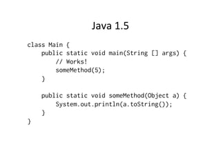 Java	
  1.5	
  
class Main {
    public static void main(String [] args) {
        // Works!
        someMethod(5);
    }

    public static void someMethod(Object a) {
        System.out.println(a.toString());
    }
}
 