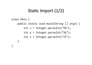 Sta8c	
  Import	
  (1/2)	
  
class Main {
    public static void main(String [] args) {
        int x = Integer.parseInt("55");
        int y = Integer.parseInt("56");
        int x = Integer.parseInt("57");
    }
}
 