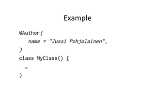 Example	
  
@Author(
    name = ”Jussi Pohjolainen",
)
class MyClass() {
  …
}
 