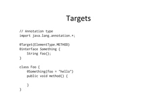 Targets	
  
// Annotation type
import java.lang.annotation.*;

@Target(ElementType.METHOD)
@interface Something {
    String foo();
}

class Foo {
    @Something(foo = "hello")
    public void method() {

    }
}
 