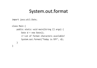 System.out.format	
  
import java.util.Date;

class Main {
    public static void main(String [] args) {
        Date d = new Date();
        // Lot of format characters available!
        System.out.format("Today is %TF", d);
    }
}
 