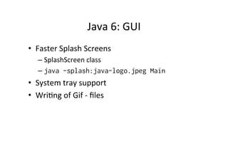Java	
  6:	
  GUI	
  
•  Faster	
  Splash	
  Screens	
  
    –  SplashScreen	
  class	
  
    –  java -splash:java-logo.jpeg Main
•  System	
  tray	
  support	
  
•  Wri8ng	
  of	
  Gif	
  -­‐	
  ﬁles	
  
 