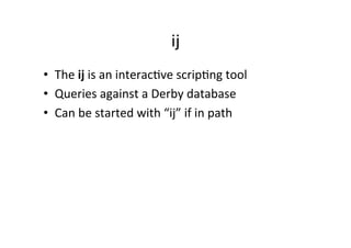 ij	
  
•  The	
  ij	
  is	
  an	
  interac8ve	
  scrip8ng	
  tool	
  
•  Queries	
  against	
  a	
  Derby	
  database	
  
•  Can	
  be	
  started	
  with	
  “ij”	
  if	
  in	
  path	
  
 