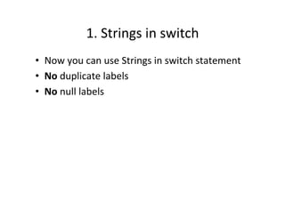1.	
  Strings	
  in	
  switch	
  
•  Now	
  you	
  can	
  use	
  Strings	
  in	
  switch	
  statement	
  
•  No	
  duplicate	
  labels	
  
•  No	
  null	
  labels	
  
	
  
 