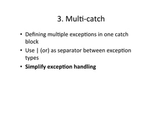 3.	
  Mul8-­‐catch	
  
•  Deﬁning	
  mul8ple	
  excep8ons	
  in	
  one	
  catch	
  
   block	
  
•  Use	
  |	
  (or)	
  as	
  separator	
  between	
  excep8on	
  
   types	
  
•  Simplify	
  excep6on	
  handling	
  
 