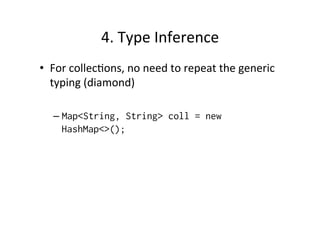 4.	
  Type	
  Inference	
  
•  For	
  collec8ons,	
  no	
  need	
  to	
  repeat	
  the	
  generic	
  
   typing	
  (diamond)	
  

    –  Map<String, String> coll = new
       HashMap<>();
 