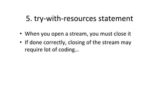 5.	
  try-­‐with-­‐resources	
  statement	
  
•  When	
  you	
  open	
  a	
  stream,	
  you	
  must	
  close	
  it	
  
•  If	
  done	
  correctly,	
  closing	
  of	
  the	
  stream	
  may	
  
   require	
  lot	
  of	
  coding…	
  
 