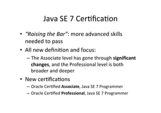 Java	
  SE	
  7	
  Cer8ﬁca8on	
  
•  “Raising	
  the	
  Bar”:	
  more	
  advanced	
  skills	
  
   needed	
  to	
  pass	
 ...