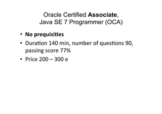 Oracle Certified Associate,
          Java SE 7 Programmer (OCA)
•  No	
  prequisi6es	
  
•  Dura8on	
  140	
  min,	
  num...