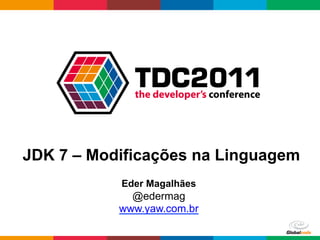 JDK 7 – Modificações na Linguagem
           Eder Magalhães
             @edermag
           www.yaw.com.br

                            Globalcode	
  –	
  Open4education
 