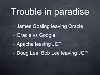 Trouble in paradise
•   James Gosling leaving Oracle
•   Oracle vs Google
•   Apache leaving JCP
•   Doug Lea, Bob Lee leaving JCP
 