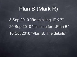 Plan B (Mark R)
8 Sep 2010 ”Re-thinking JDK 7”
20 Sep 2010 ”It‟s time for…Plan B”
10 Oct 2010 ”Plan B: The details”
 