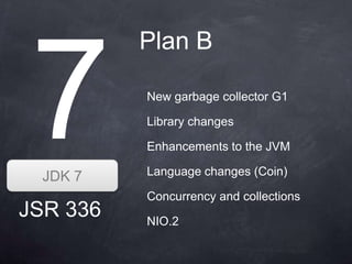Plan B

          New garbage collector G1

          Library changes

          Enhancements to the JVM

  JDK 7   Language changes (Coin)

          Concurrency and collections
JSR 336   NIO.2
 