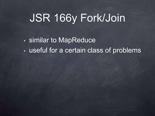 JSR 166y Fork/Join
•   similar to MapReduce
•   useful for a certain class of problems
 