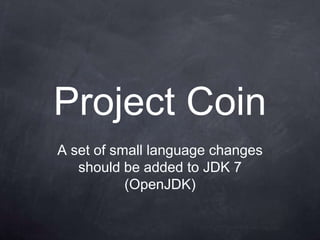 Project Coin
A set of small language changes
   should be added to JDK 7
           (OpenJDK)
 