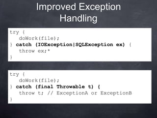 Improved Exception
             Handling
try {
   doWork(file);
} catch (IOException|SQLException ex) {
   throw ex;*
}


try {
   doWork(file);
} catch (final Throwable t) {
   throw t; // ExceptionA or ExceptionB
}
 