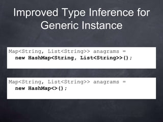 Improved Type Inference for
      Generic Instance

Map<String, List<String>> anagrams =
  new HashMap<String, List<String>>();



Map<String, List<String>> anagrams =
  new HashMap<>();
 