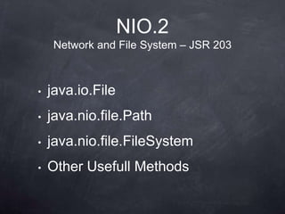 NIO.2
     Network and File System – JSR 203



•   java.io.File
•   java.nio.file.Path
•   java.nio.file.FileSystem
•   Other Usefull Methods
 