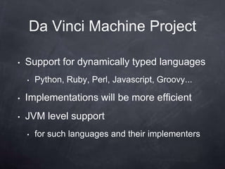 Da Vinci Machine Project

•   Support for dynamically typed languages
    •   Python, Ruby, Perl, Javascript, Groovy...

•   Implementations will be more efficient
•   JVM level support
    •   for such languages and their implementers
 