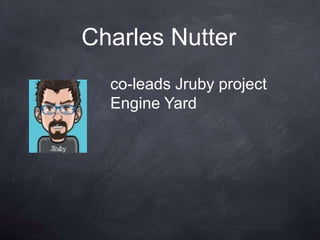 Charles Nutter
  co-leads Jruby project
  Engine Yard
 