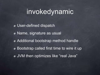 invokedynamic
User-defined dispatch
Name, signature as usual
Additional bootstrap method handle
Bootstrap called first time to wire it up
JVM then optimizes like “real Java”
 