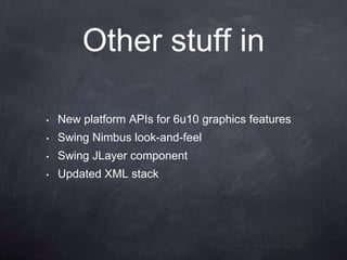 Other stuff in

•   New platform APIs for 6u10 graphics features
•   Swing Nimbus look-and-feel
•   Swing JLayer component
•   Updated XML stack
 