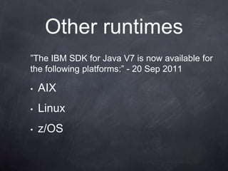Other runtimes
”The IBM SDK for Java V7 is now available for
the following platforms:” - 20 Sep 2011

•   AIX
•   Linux
•   z/OS
 