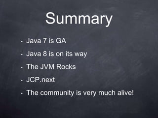 Summary
•   Java 7 is GA
•   Java 8 is on its way
•   The JVM Rocks
•   JCP.next
•   The community is very much alive!
 