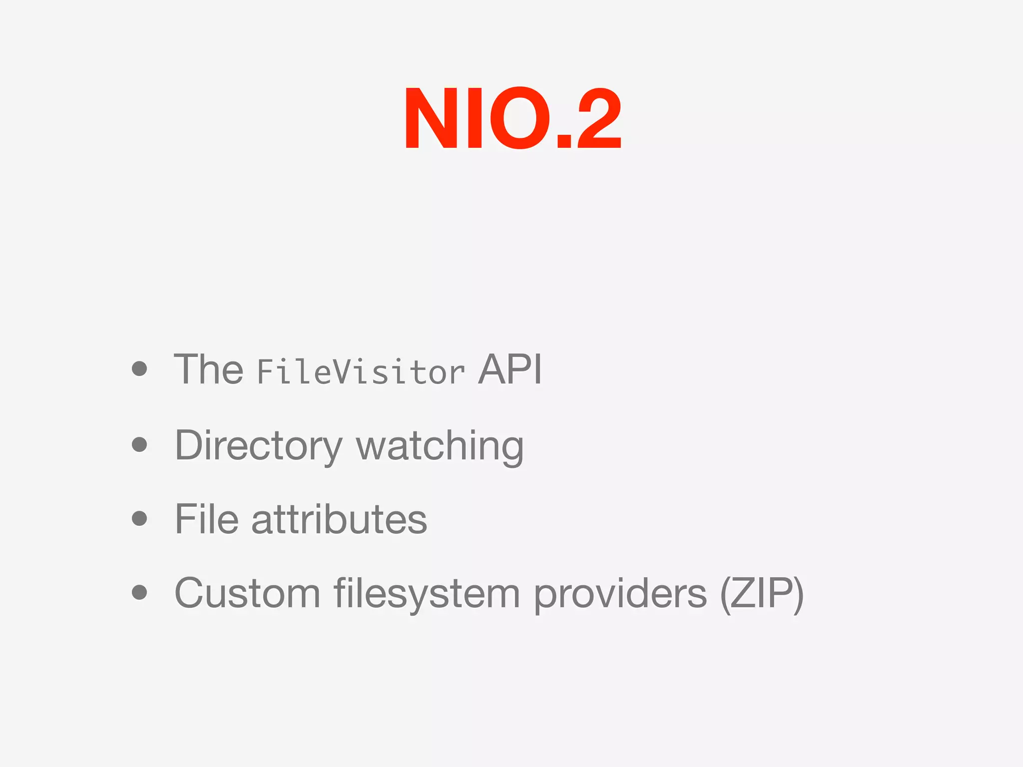 NIO.2

• The FileVisitor API
• Directory watching
• File attributes
• Custom ﬁlesystem providers (ZIP)
 