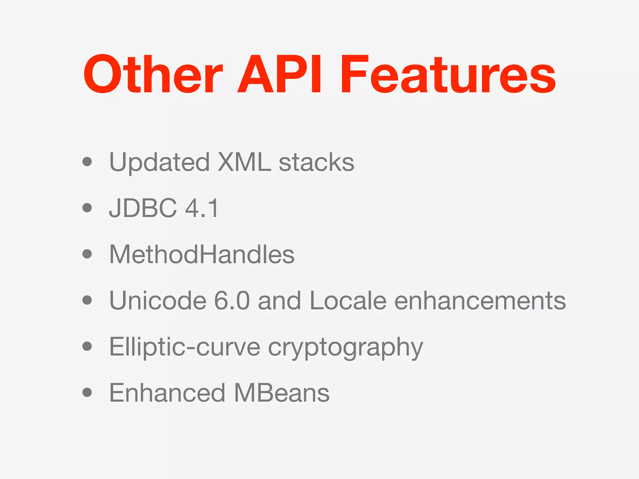 Other API Features
• Updated XML stacks
• JDBC 4.1
• MethodHandles
• Unicode 6.0 and Locale enhancements
• Elliptic-curve cryptography
• Enhanced MBeans
 