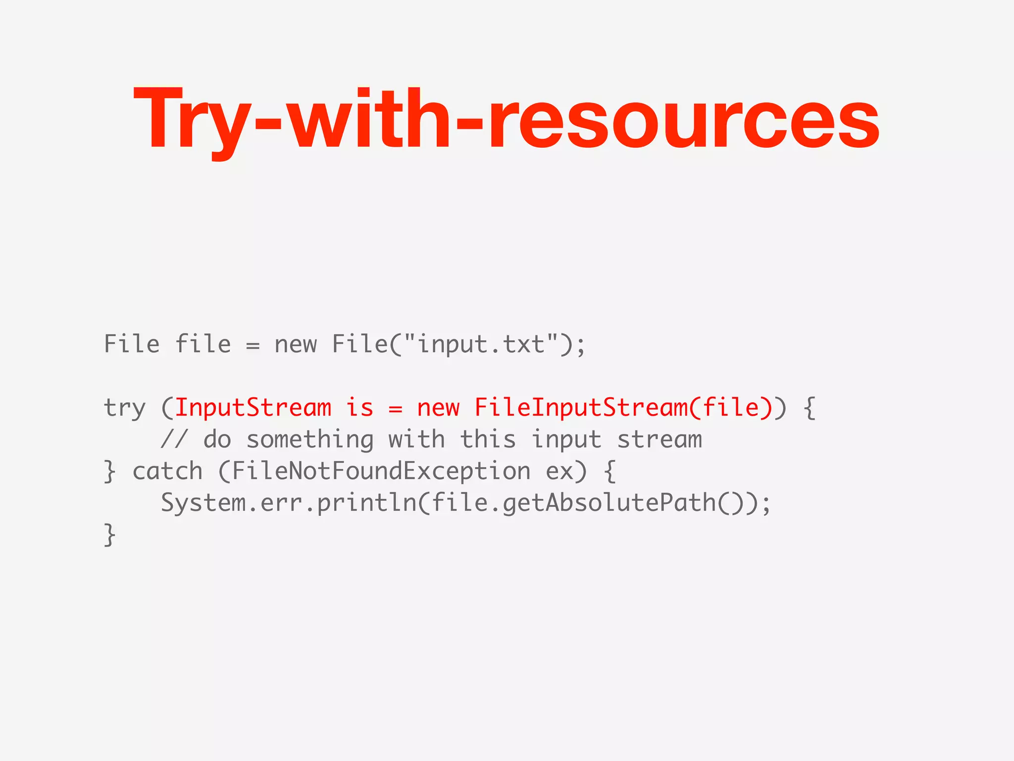 Try-with-resources

File file = new File("input.txt");

try (InputStream is = new FileInputStream(file)) {
    // do something with this input stream
} catch (FileNotFoundException ex) {
    System.err.println(file.getAbsolutePath());
}
 