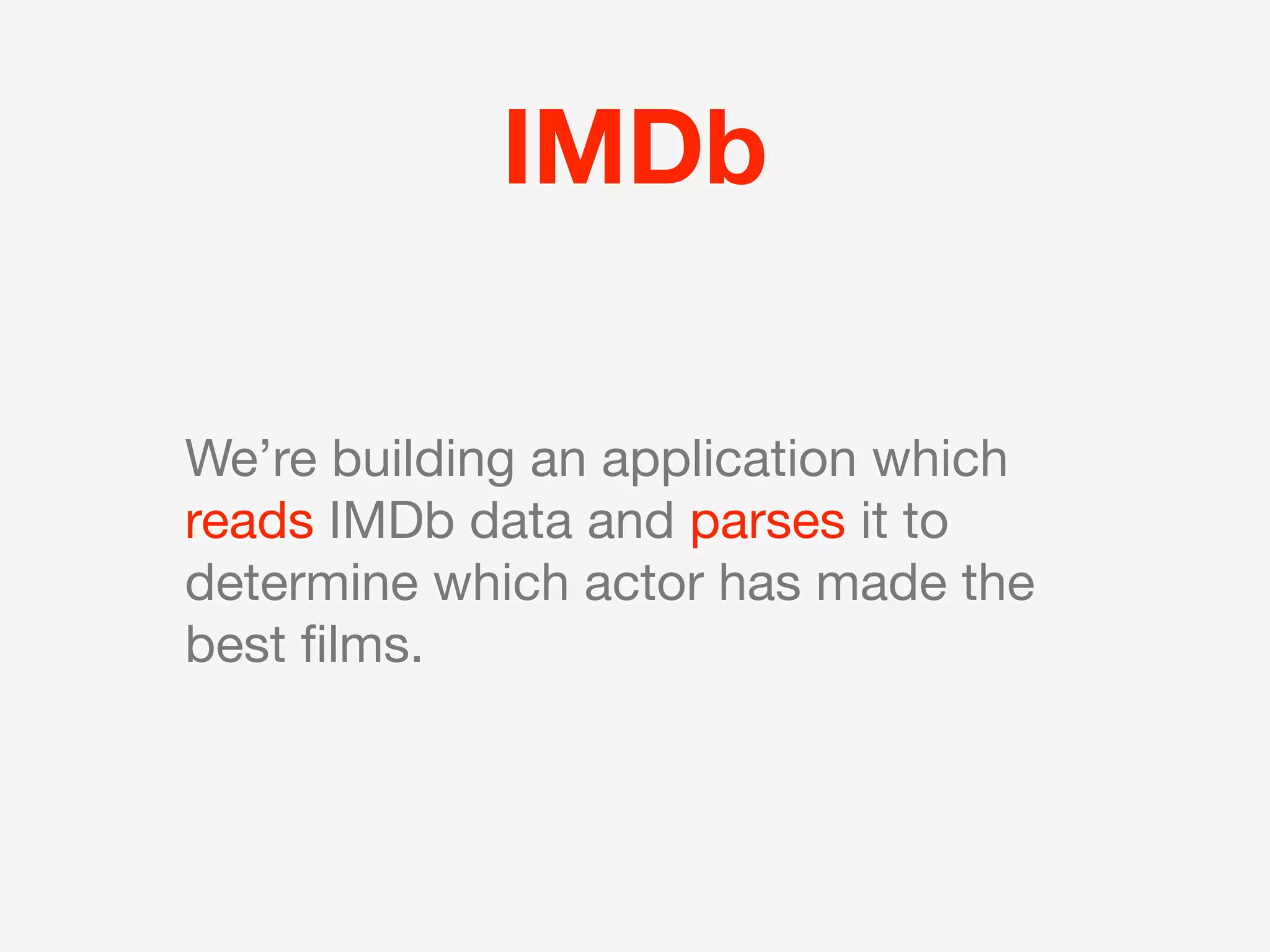 IMDb

We’re building an application which
reads IMDb data and parses it to
determine which actor has made the
best ﬁlms.
 
