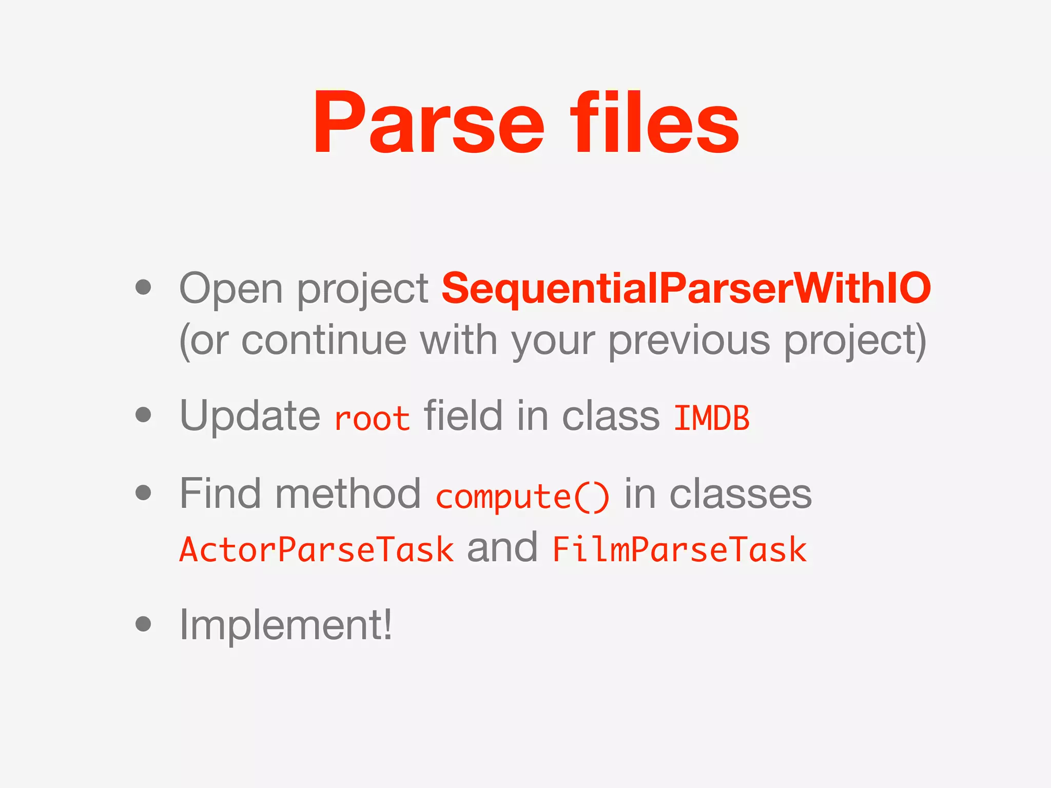Parse ﬁles
• Open project SequentialParserWithIO
  (or continue with your previous project)
• Update root ﬁeld in class IMDB
• Find method compute() in classes
  ActorParseTask and FilmParseTask

• Implement!
 
