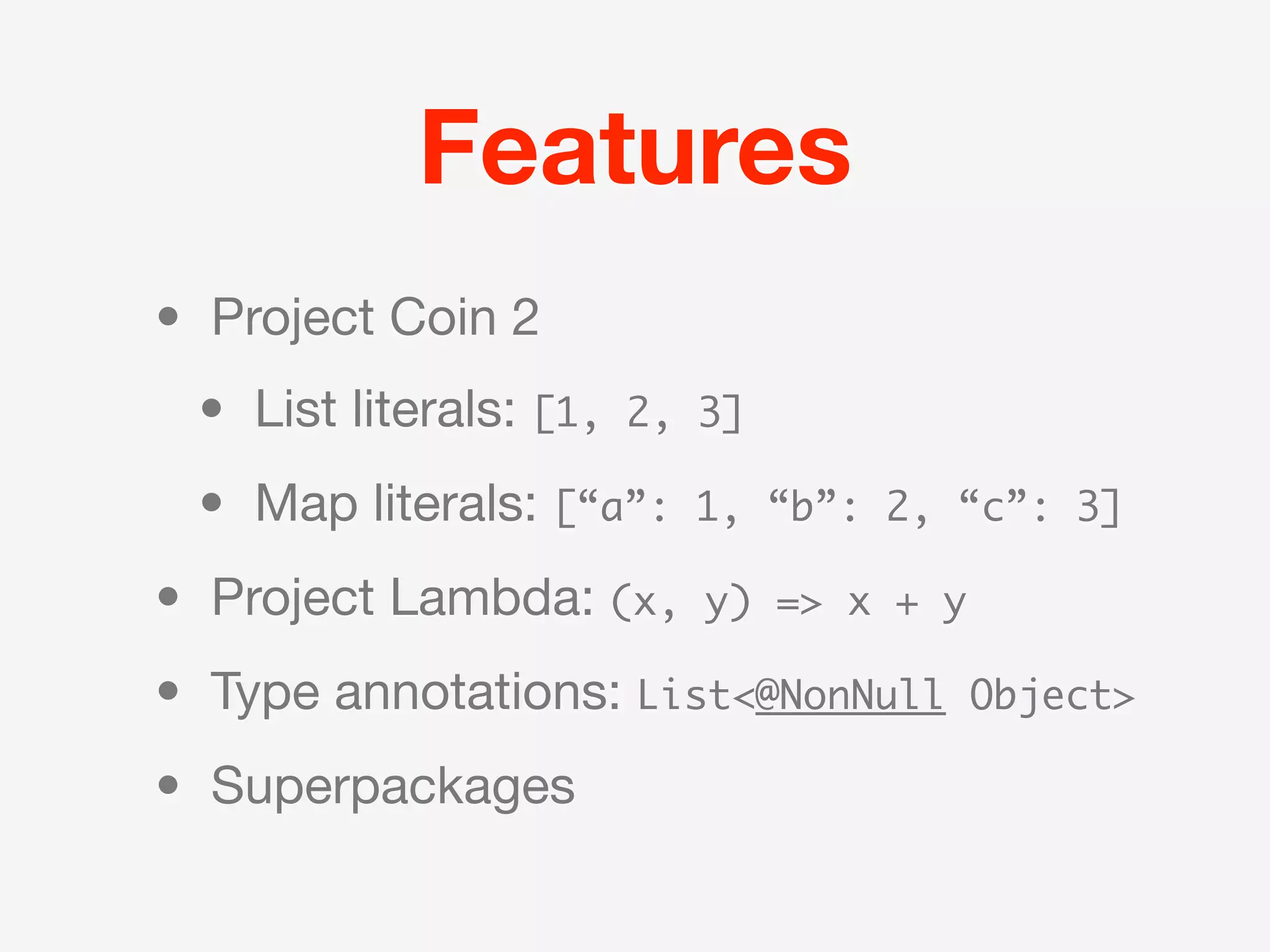 Features
• Project Coin 2
 • List literals: [1,   2, 3]

 • Map literals: [“a”:    1, “b”: 2, “c”: 3]

• Project Lambda: (x,      y) => x + y

• Type annotations: List<@NonNull        Object>

• Superpackages
 