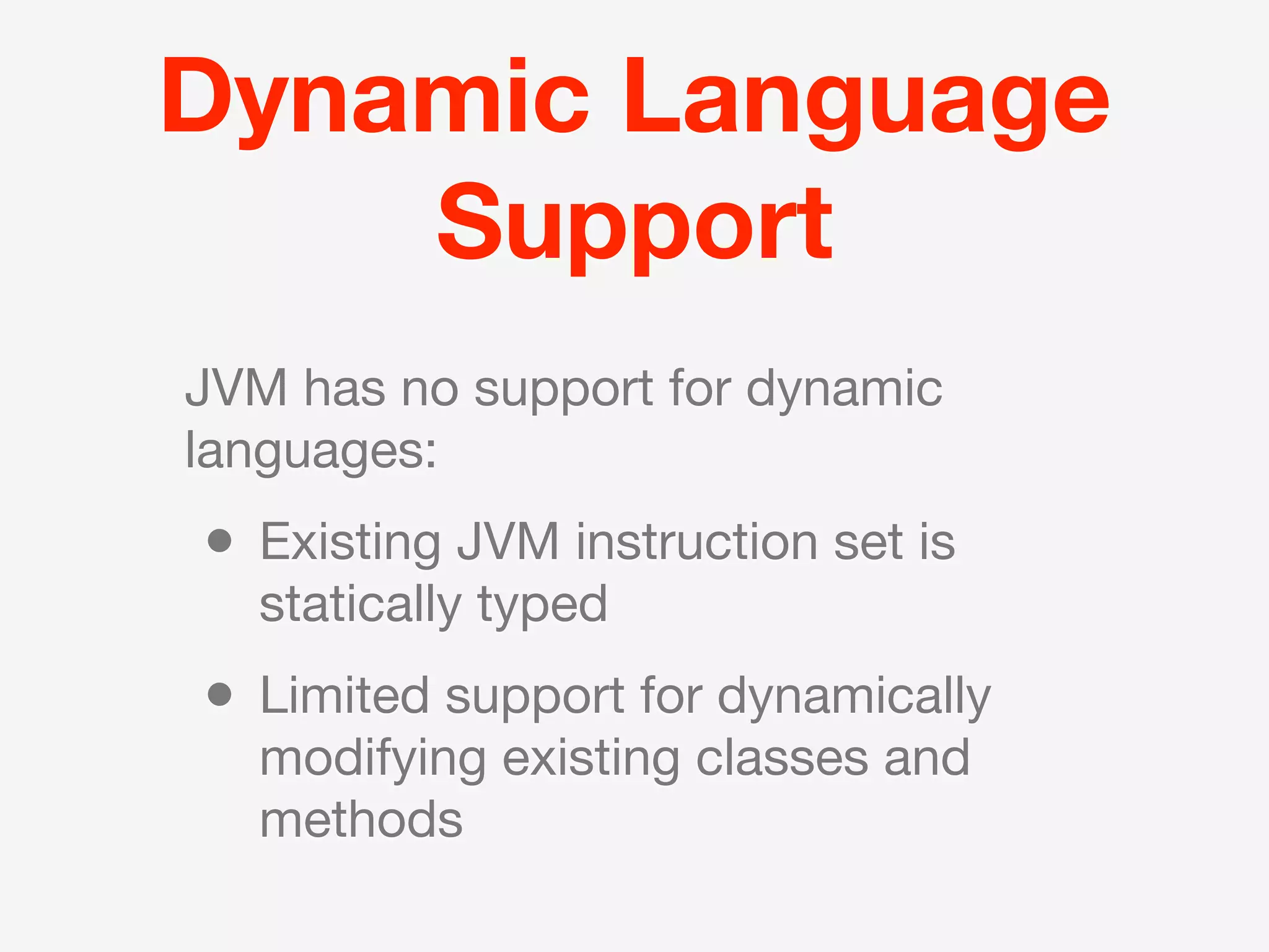 Dynamic Language
    Support
JVM has no support for dynamic
languages:
• Existing JVM instruction set is
  statically typed
• Limited support for dynamically
  modifying existing classes and
  methods
 