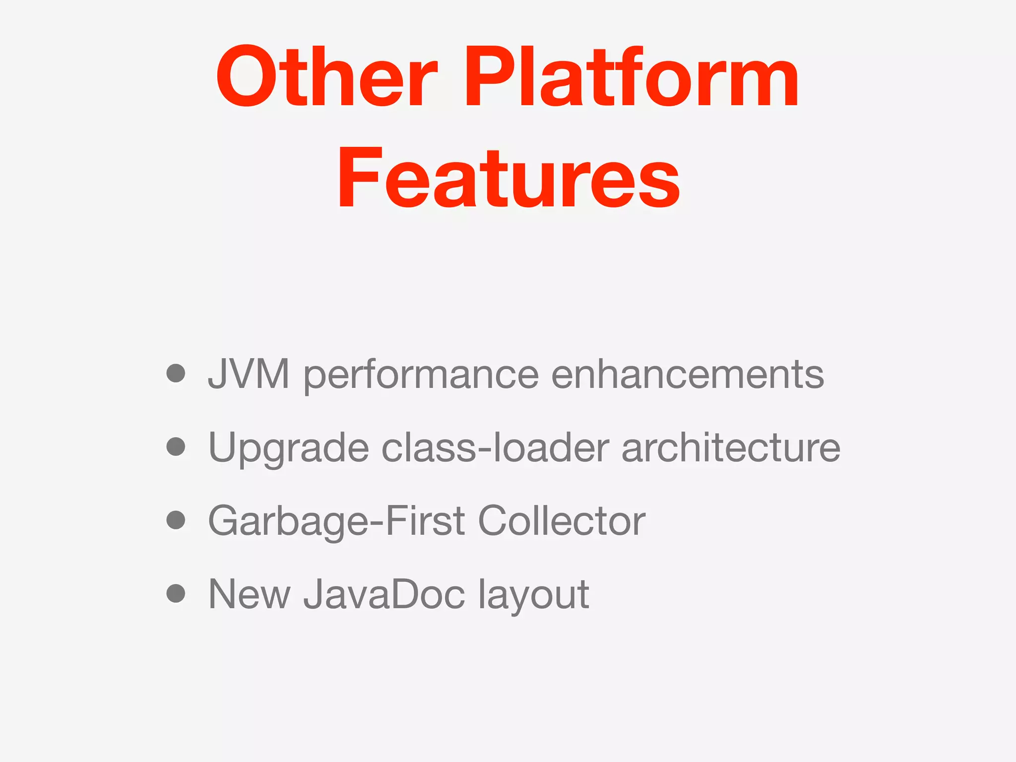 Other Platform
       Features

•   JVM performance enhancements
•   Upgrade class-loader architecture
•   Garbage-First Collector
•   New JavaDoc layout
 