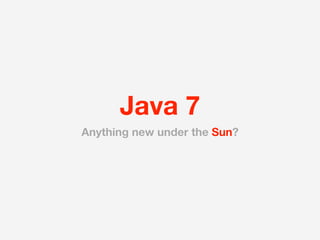 Java 7
Anything new under the Sun?
 