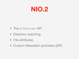 NIO.2

• The FileVisitor API
• Directory watching
• File attributes
• Custom ﬁlesystem providers (ZIP)
 