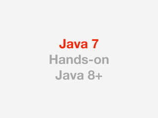 Java 7
Hands-on
 Java 8+
 