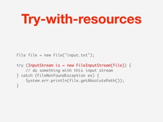 Try-with-resources

File file = new File("input.txt");

try (InputStream is = new FileInputStream(file)) {
    // do something with this input stream
} catch (FileNotFoundException ex) {
    System.err.println(file.getAbsolutePath());
}
 