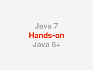 Java 7
Hands-on
 Java 8+
 