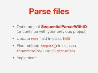 Parse ﬁles
• Open project SequentialParserWithIO
  (or continue with your previous project)
• Update root ﬁeld in class IMDB
• Find method compute() in classes
  ActorParseTask and FilmParseTask

• Implement!
 