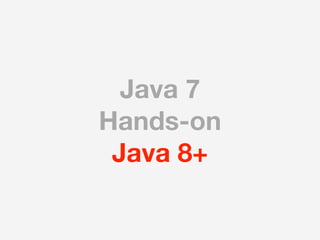 Java 7
Hands-on
 Java 8+
 