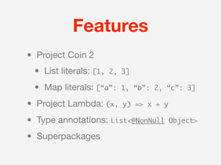 Features
• Project Coin 2
 • List literals: [1,   2, 3]

 • Map literals: [“a”:    1, “b”: 2, “c”: 3]

• Project Lambda: (x,      y) => x + y

• Type annotations: List<@NonNull        Object>

• Superpackages
 