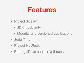 Features
• Project Jigsaw
 • JDK modularity
 • Modular and versioned applications
• Joda Time
• Project HotRockit
• Porting JDeveloper to Netbeans
 