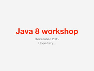Java 8 workshop
    December 2012
      Hopefully...
 