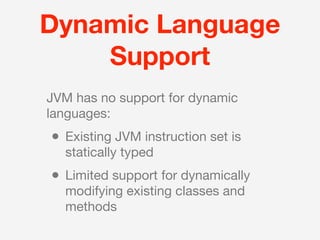 Dynamic Language
    Support
JVM has no support for dynamic
languages:
• Existing JVM instruction set is
  statically typed
• Limited support for dynamically
  modifying existing classes and
  methods
 