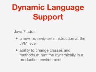 Dynamic Language
    Support
Java 7 adds:
• a new invokedynamic instruction at the
   JVM level
• ability to change classes and
   methods at runtime dynamically in a
   production environment.
 